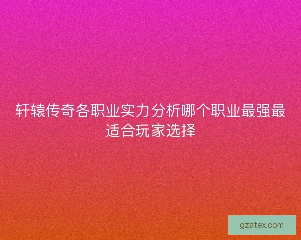 轩辕传奇各职业实力分析哪个职业最强最适合玩家选择