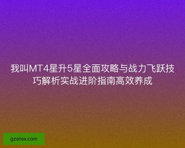 我叫MT4星升5星全面攻略与战力飞跃技巧解析实战进阶指南高效养成