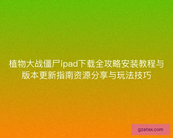 植物大战僵尸ipad下载全攻略安装教程与版本更新指南资源分享与玩法技巧