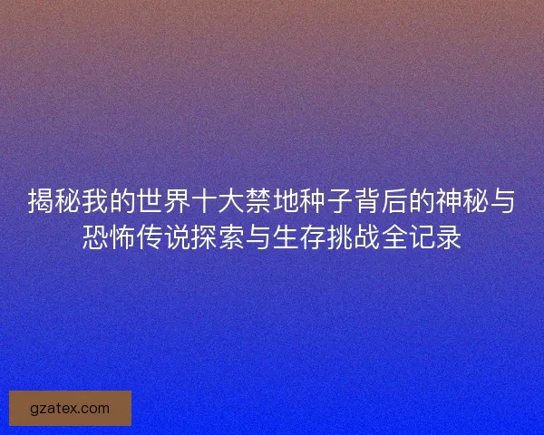揭秘我的世界十大禁地种子背后的神秘与恐怖传说探索与生存挑战全记录